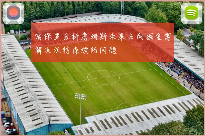富保罗分析詹姆斯未来去向掘金需解决沃特森续约问题