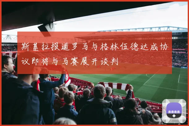 斯基拉报道罗马与格林伍德达成协议即将与马赛展开谈判