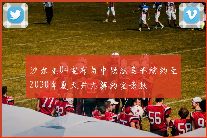 沙尔克04宣布与中场法乌齐续约至2030年夏天并无解约金条款