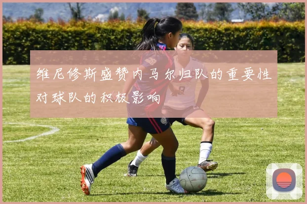 维尼修斯盛赞内马尔归队的重要性对球队的积极影响