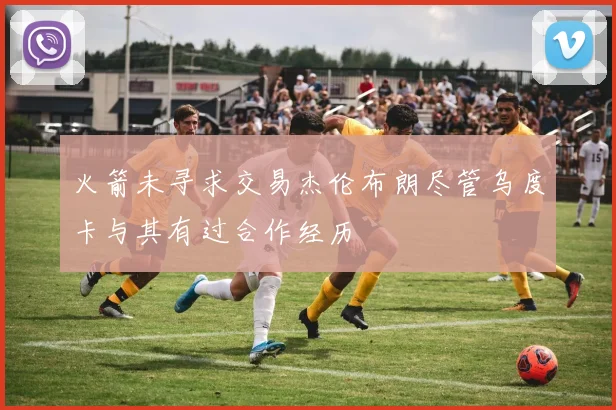 火箭未寻求交易杰伦布朗尽管乌度卡与其有过合作经历