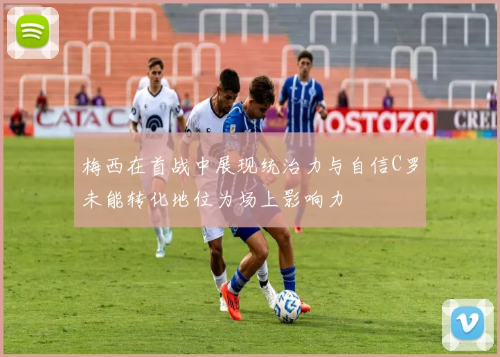 梅西在首战中展现统治力与自信C罗未能转化地位为场上影响力