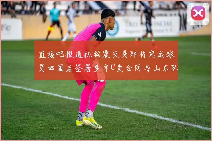 直播吧报道祝铭震交易即将完成球员回国后签署多年C类合同与山东队续约