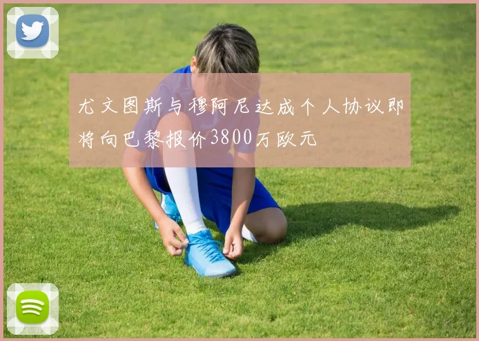 尤文图斯与穆阿尼达成个人协议即将向巴黎报价3800万欧元