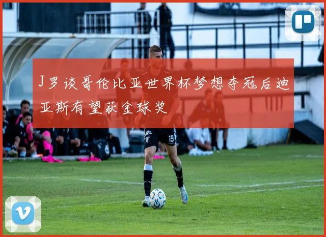 J罗谈哥伦比亚世界杯梦想夺冠后迪亚斯有望获金球奖