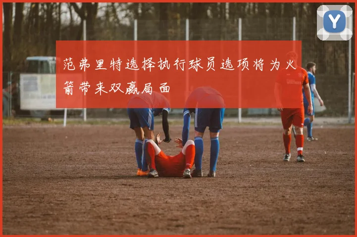 范弗里特选择执行球员选项将为火箭带来双赢局面