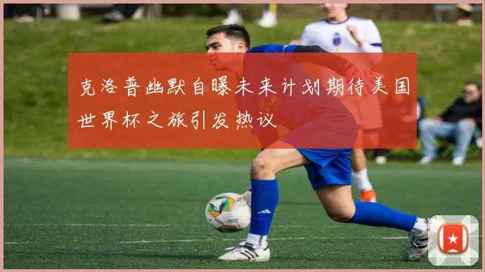 克洛普幽默自曝未来计划期待美国世界杯之旅引发热议