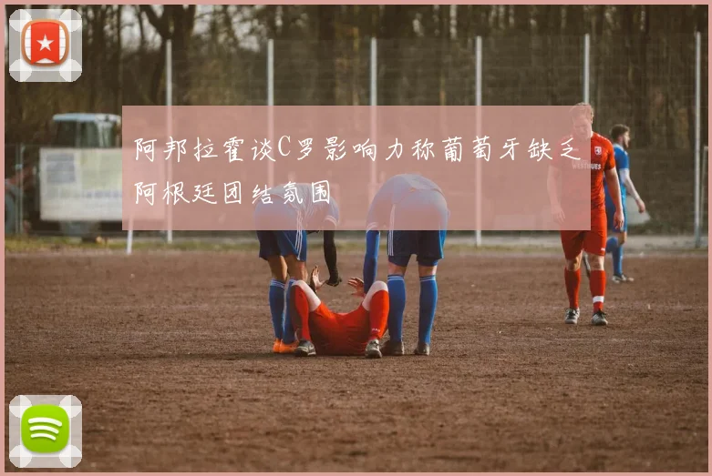 阿邦拉霍谈C罗影响力称葡萄牙缺乏阿根廷团结氛围