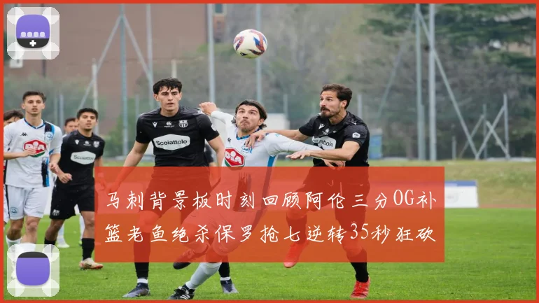 马刺背景板时刻回顾阿伦三分OG补篮老鱼绝杀保罗抢七逆转35秒狂砍13分