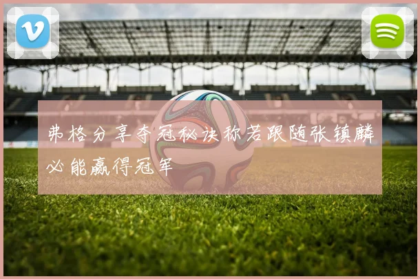 弗格分享夺冠秘诀称若跟随张镇麟必能赢得冠军