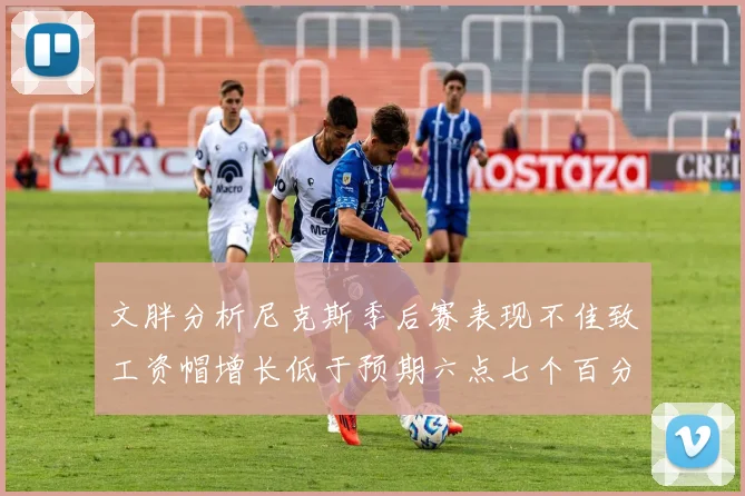 文胖分析尼克斯季后赛表现不佳致工资帽增长低于预期六点七个百分点