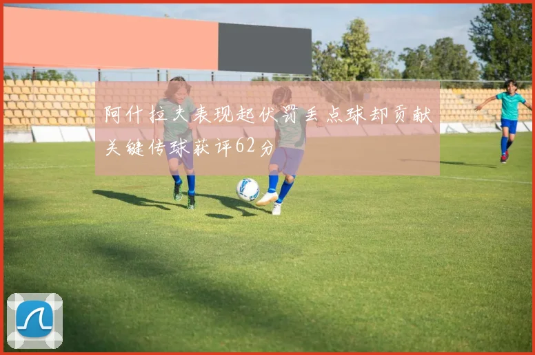 阿什拉夫表现起伏罚丢点球却贡献关键传球获评62分