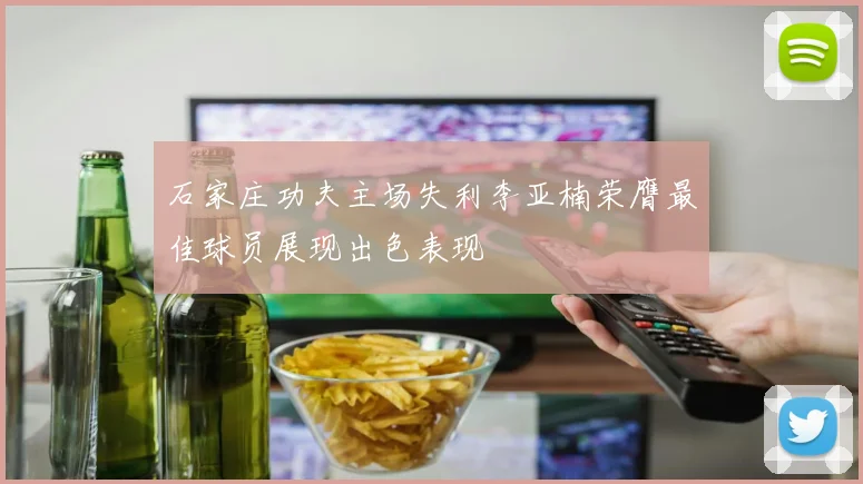石家庄功夫主场失利李亚楠荣膺最佳球员展现出色表现