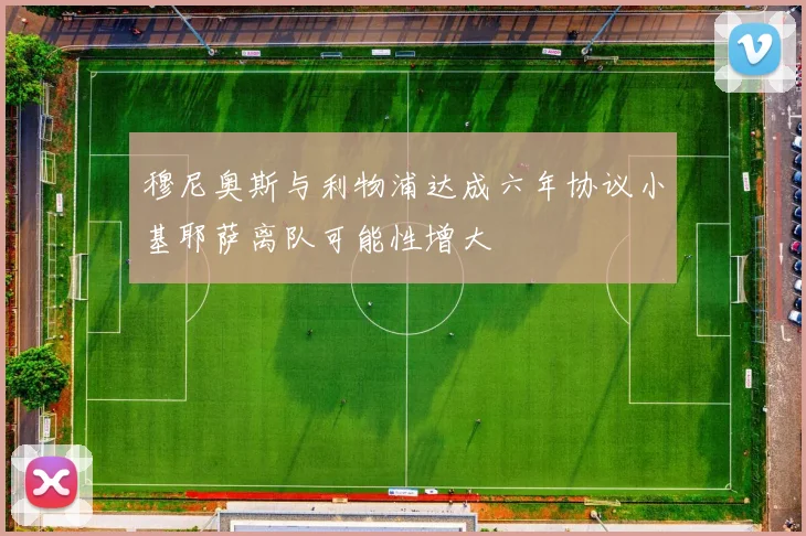 穆尼奥斯与利物浦达成六年协议小基耶萨离队可能性增大