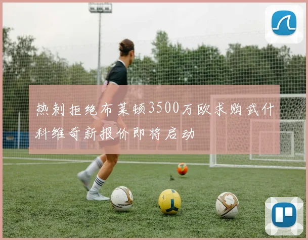 热刺拒绝布莱顿3500万欧求购武什科维奇新报价即将启动